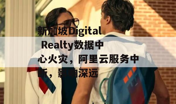 新加坡Digital Realty数据中心火灾，阿里云服务中断，影响深远