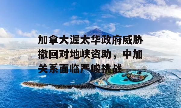 加拿大渥太华政府威胁撤回对地峡资助，中加关系面临严峻挑战