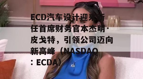 ECD汽车设计迎来新任首席财务官本杰明·皮戈特，引领公司迈向新高峰（NASDAQ: ECDA）