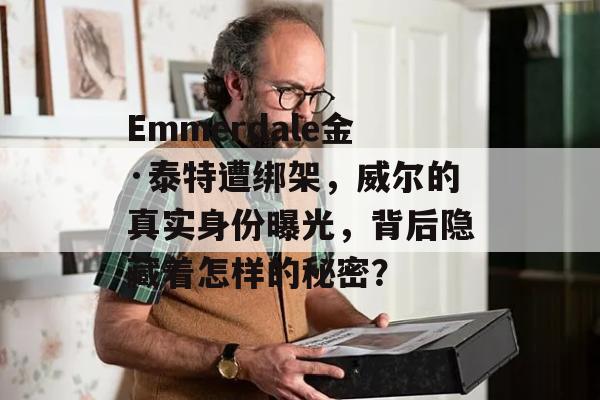 Emmerdale金·泰特遭绑架，威尔的真实身份曝光，背后隐藏着怎样的秘密？