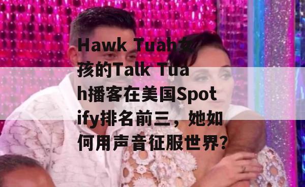 Hawk Tuah女孩的Talk Tuah播客在美国Spotify排名前三，她如何用声音征服世界？