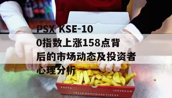 PSX KSE-100指数上涨158点背后的市场动态及投资者心理分析