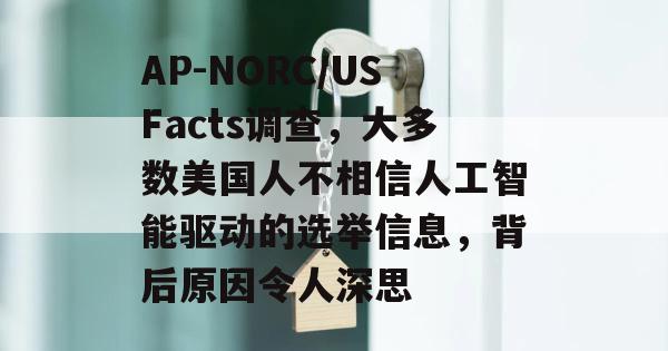 AP-NORC/USFacts调查，大多数美国人不相信人工智能驱动的选举信息，背后原因令人深思