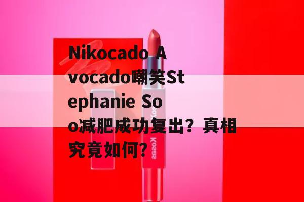 Nikocado Avocado嘲笑Stephanie Soo减肥成功复出？真相究竟如何？