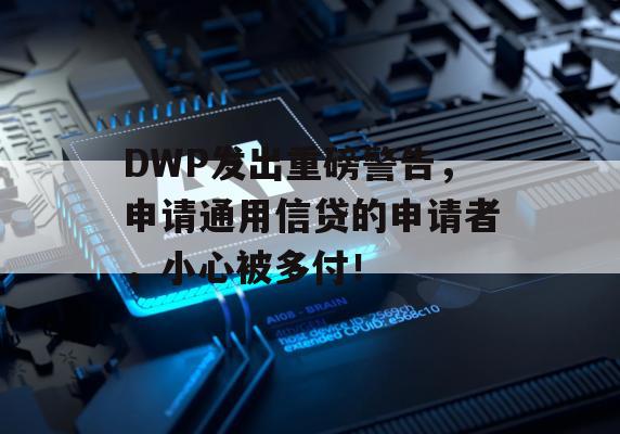 DWP发出重磅警告，申请通用信贷的申请者，小心被多付！