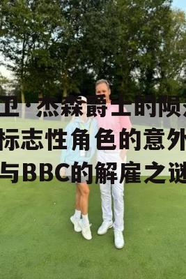 大卫·杰森爵士的陨落，标志性角色的意外陨石与BBC的解雇之谜