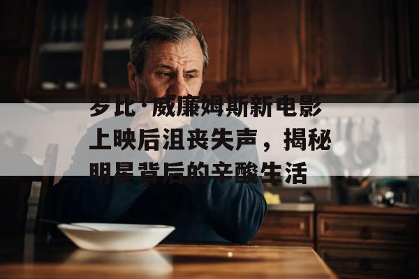 罗比·威廉姆斯新电影上映后沮丧失声，揭秘明星背后的辛酸生活