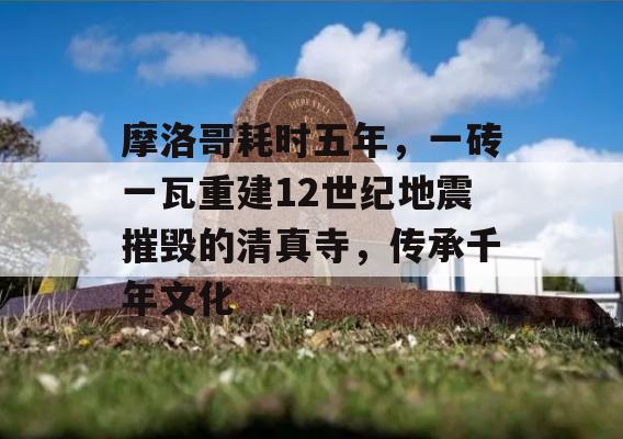 摩洛哥耗时五年，一砖一瓦重建12世纪地震摧毁的清真寺，传承千年文化