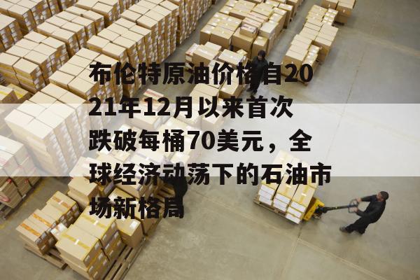 布伦特原油价格自2021年12月以来首次跌破每桶70美元，全球经济动荡下的石油市场新格局