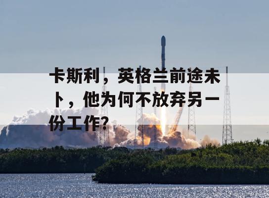 卡斯利，英格兰前途未卜，他为何不放弃另一份工作？