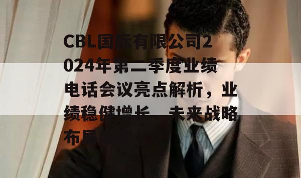 CBL国际有限公司2024年第二季度业绩电话会议亮点解析，业绩稳健增长，未来战略布局展望