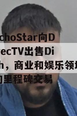 EchoStar向DirecTV出售Dish，商业和娱乐领域的里程碑交易