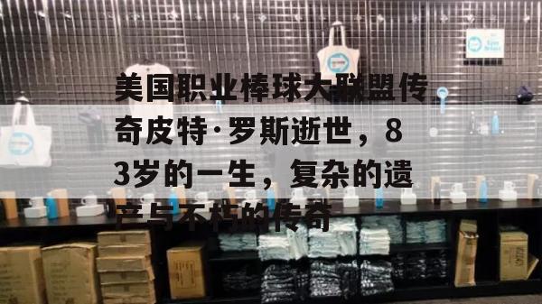 美国职业棒球大联盟传奇皮特·罗斯逝世，83岁的一生，复杂的遗产与不朽的传奇