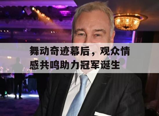 舞动奇迹幕后，观众情感共鸣助力冠军诞生