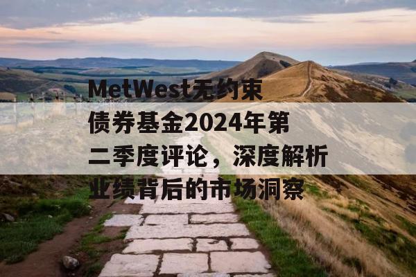 MetWest无约束债券基金2024年第二季度评论，深度解析业绩背后的市场洞察