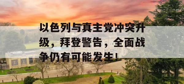 以色列与真主党冲突升级，拜登警告，全面战争仍有可能发生！