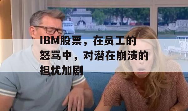 IBM股票，在员工的怒骂中，对潜在崩溃的担忧加剧