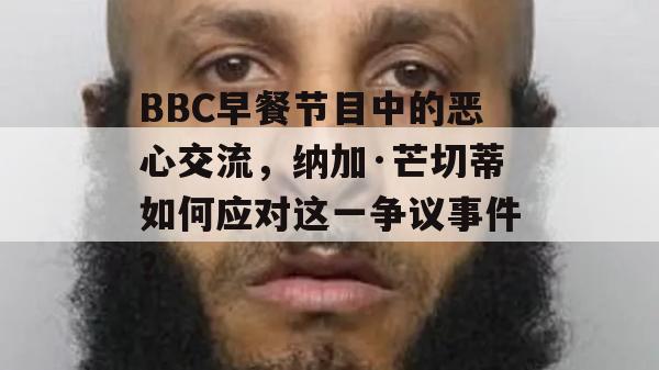 BBC早餐节目中的恶心交流，纳加·芒切蒂如何应对这一争议事件？