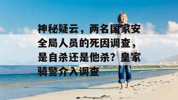 神秘疑云，两名国家安全局人员的死因调查，是自杀还是他杀？皇家骑警介入调查