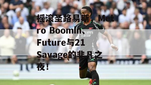 摇滚圣路易斯，Metro Boomin、Future与21 Savage的非凡之夜！