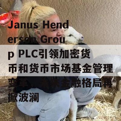 Janus Henderson Group PLC引领加密货币和货币市场基金管理变革，未来金融格局再掀波澜