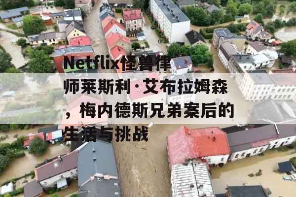 Netflix怪兽律师莱斯利·艾布拉姆森，梅内德斯兄弟案后的生活与挑战