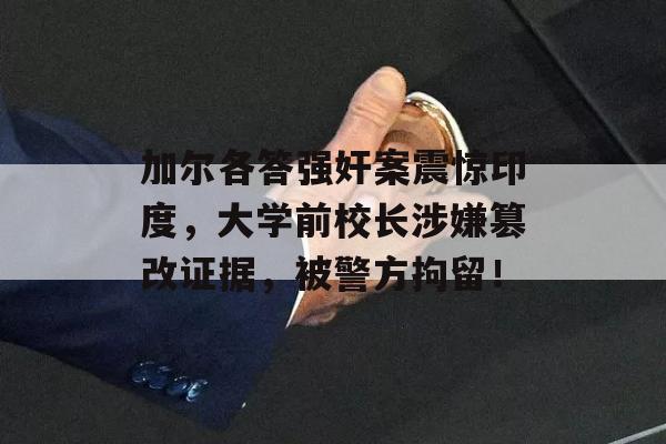 加尔各答强奸案震惊印度，大学前校长涉嫌篡改证据，被警方拘留！