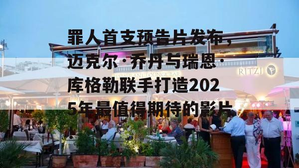 罪人首支预告片发布，迈克尔·乔丹与瑞恩·库格勒联手打造2025年最值得期待的影片！