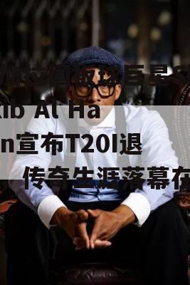 孟加拉国板球巨星Shakib Al Hasan宣布T20I退役，传奇生涯落幕在即！