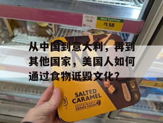 从中国到意大利，再到其他国家，美国人如何通过食物诋毁文化？