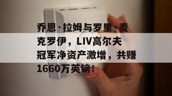 乔恩·拉姆与罗里·麦克罗伊，LIV高尔夫冠军净资产激增，共赚1660万英镑！