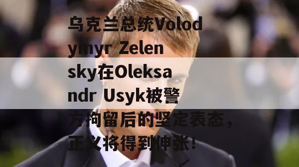 乌克兰总统Volodymyr Zelensky在Oleksandr Usyk被警方拘留后的坚定表态，正义将得到伸张！