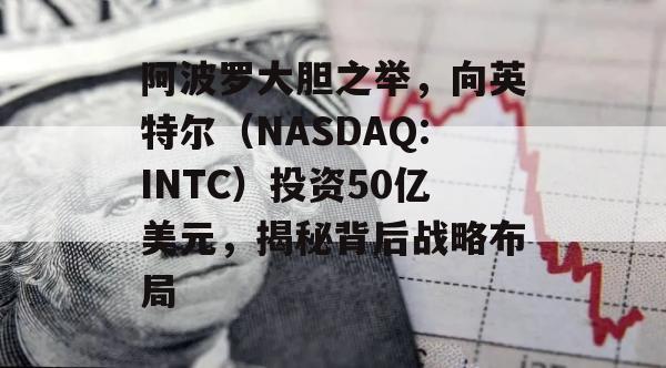 阿波罗大胆之举，向英特尔（NASDAQ:INTC）投资50亿美元，揭秘背后战略布局