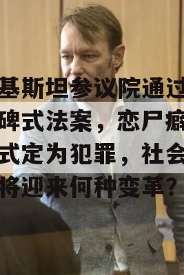 巴基斯坦参议院通过里程碑式法案，恋尸癖被正式定为犯罪，社会风气将迎来何种变革？