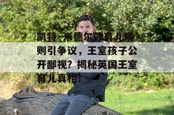 凯特·米德尔顿育儿规则引争议，王室孩子公开鄙视？揭秘英国王室育儿真相！