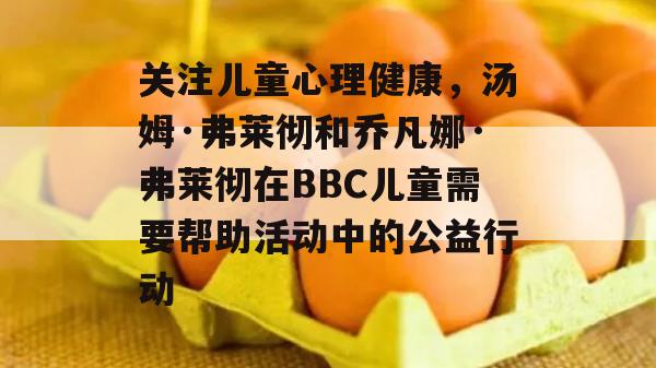 关注儿童心理健康，汤姆·弗莱彻和乔凡娜·弗莱彻在BBC儿童需要帮助活动中的公益行动