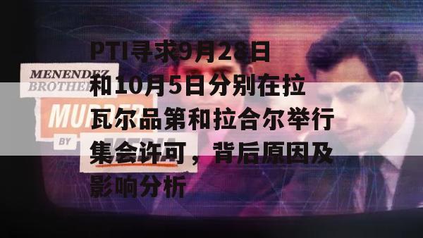 PTI寻求9月28日和10月5日分别在拉瓦尔品第和拉合尔举行集会许可，背后原因及影响分析