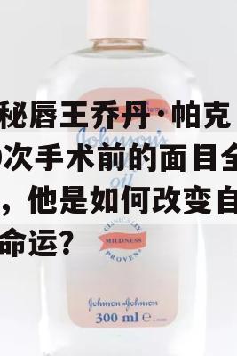 揭秘唇王乔丹·帕克，50次手术前的面目全非，他是如何改变自己的命运？