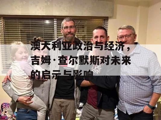 澳大利亚政治与经济，吉姆·查尔默斯对未来的启示与影响