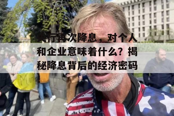 央行再次降息，对个人和企业意味着什么？揭秘降息背后的经济密码！