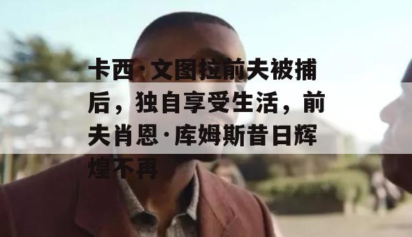 卡西·文图拉前夫被捕后，独自享受生活，前夫肖恩·库姆斯昔日辉煌不再