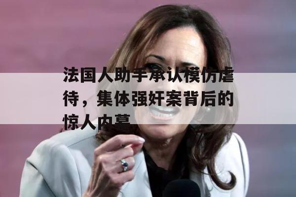 法国人助手承认模仿虐待，集体强奸案背后的惊人内幕