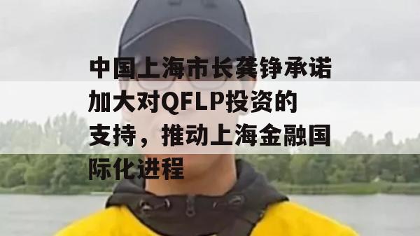 中国上海市长龚铮承诺加大对QFLP投资的支持，推动上海金融国际化进程