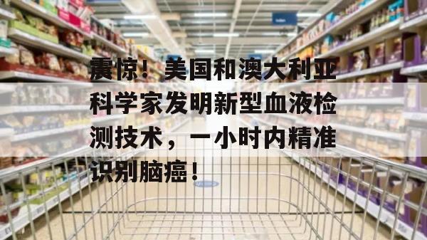 震惊！美国和澳大利亚科学家发明新型血液检测技术，一小时内精准识别脑癌！