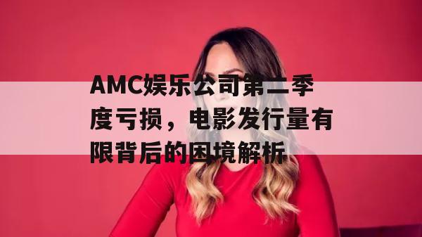 AMC娱乐公司第二季度亏损，电影发行量有限背后的困境解析