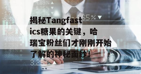 揭秘Tangfastics糖果的关键，哈瑞宝粉丝们才刚刚开始了解的神秘面纱！