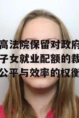 最高法院保留对政府雇员子女就业配额的裁决，公平与效率的权衡