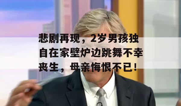 悲剧再现，2岁男孩独自在家壁炉边跳舞不幸丧生，母亲悔恨不已！