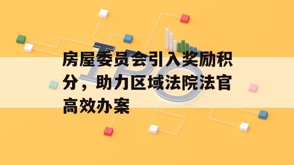 房屋委员会引入奖励积分，助力区域法院法官高效办案