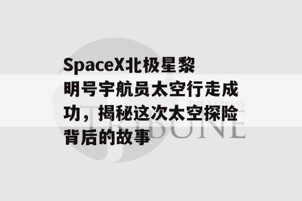 SpaceX北极星黎明号宇航员太空行走成功，揭秘这次太空探险背后的故事